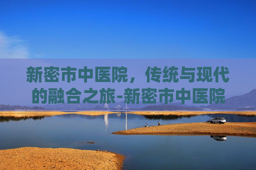 新密市中医院，传统与现代的融合之旅-新密市中医院是三甲医院吗