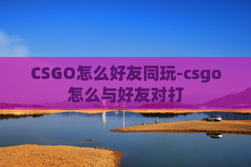 CSGO怎么好友同玩-csgo怎么与好友对打