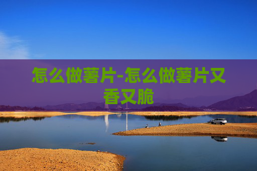 怎么做薯片-怎么做薯片又香又脆
