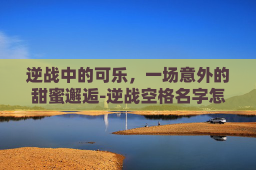 逆战中的可乐，一场意外的甜蜜邂逅-逆战空格名字怎么打