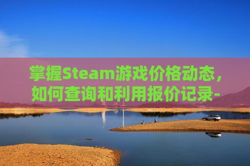 掌握Steam游戏价格动态，如何查询和利用报价记录-steam查看报价记录