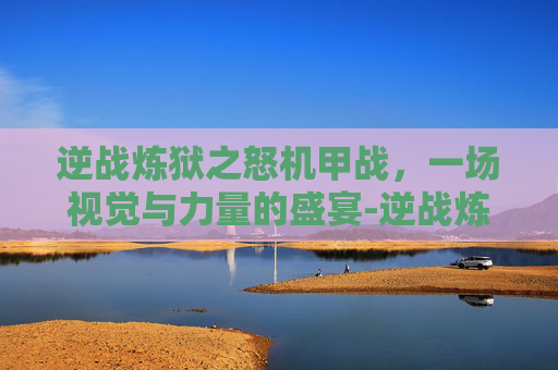 逆战炼狱之怒机甲战，一场视觉与力量的盛宴-逆战炼狱之怒怎么变机甲