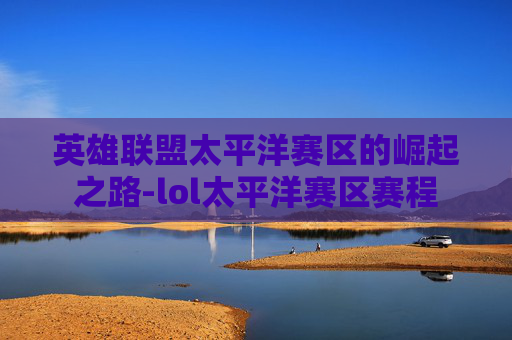 英雄联盟太平洋赛区的崛起之路-lol太平洋赛区赛程