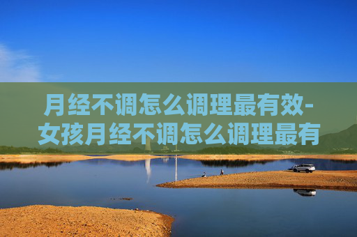 月经不调怎么调理最有效-女孩月经不调怎么调理最有效