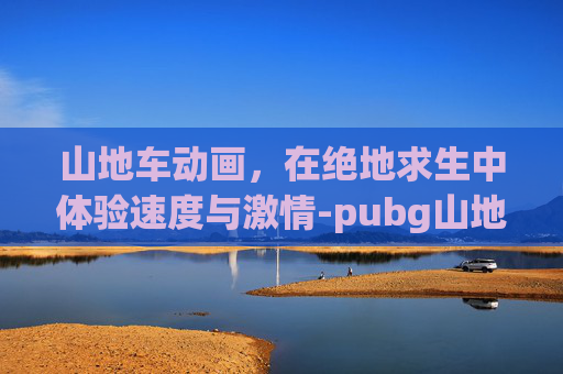山地车动画，在绝地求生中体验速度与激情-pubg山地摩托车