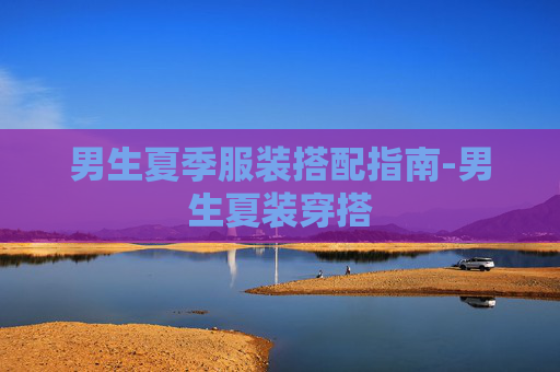 男生夏季服装搭配指南-男生夏装穿搭