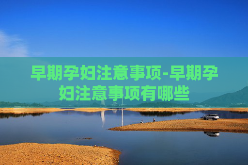 早期孕妇注意事项-早期孕妇注意事项有哪些