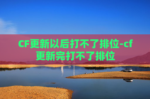 CF更新以后打不了排位-cf更新完打不了排位