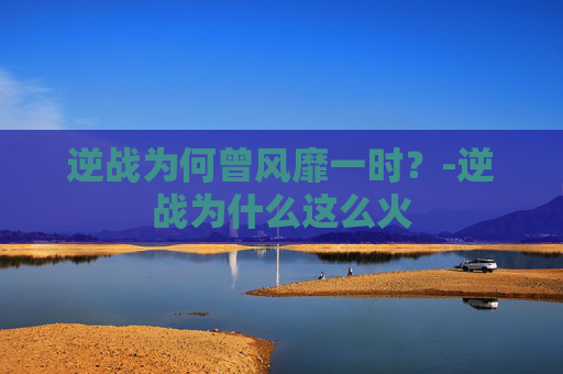 逆战为何曾风靡一时？-逆战为什么这么火