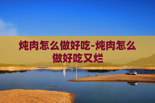炖肉怎么做好吃-炖肉怎么做好吃又烂