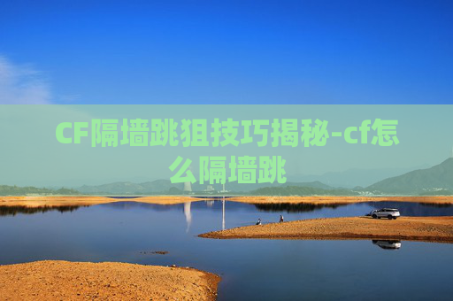 CF隔墙跳狙技巧揭秘-cf怎么隔墙跳