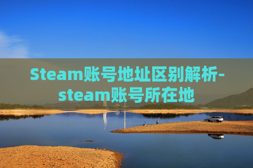 Steam账号地址区别解析-steam账号所在地