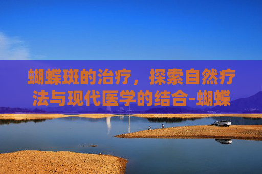 蝴蝶斑的治疗，探索自然疗法与现代医学的结合-蝴蝶斑的治疗方法视频
