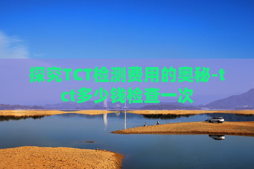 探究TCT检测费用的奥秘-tct多少钱检查一次