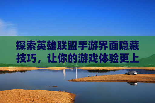 探索英雄联盟手游界面隐藏技巧，让你的游戏体验更上一层楼-lol手游界面隐藏了怎么办