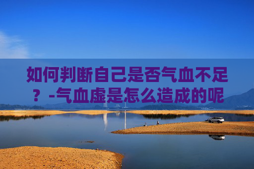 如何判断自己是否气血不足？-气血虚是怎么造成的呢