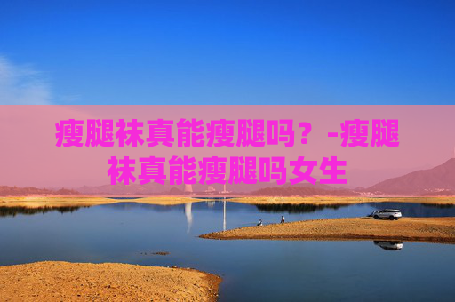 瘦腿袜真能瘦腿吗？-瘦腿袜真能瘦腿吗女生