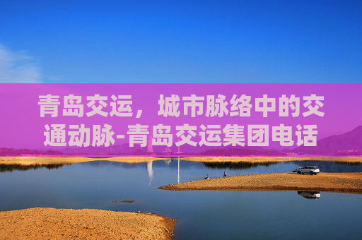 青岛交运，城市脉络中的交通动脉-青岛交运集团电话24小时热线