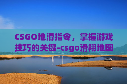 CSGO地滑指令，掌握游戏技巧的关键-csgo滑翔地图指令