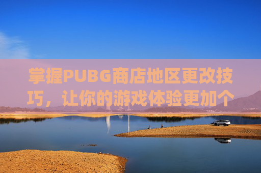 掌握PUBG商店地区更改技巧，让你的游戏体验更加个性化-pubg mobile更改地区