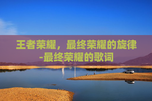 王者荣耀，最终荣耀的旋律-最终荣耀的歌词
