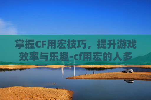 掌握CF用宏技巧，提升游戏效率与乐趣-cf用宏的人多吗