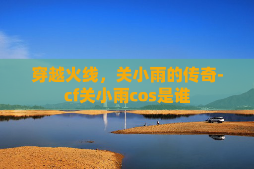 穿越火线，关小雨的传奇-cf关小雨cos是谁