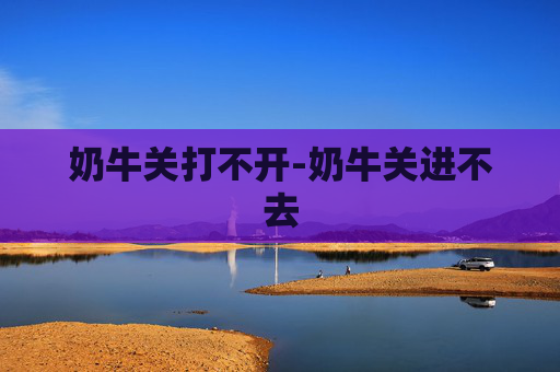 奶牛关打不开-奶牛关进不去