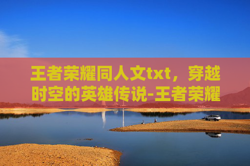 王者荣耀同人文txt，穿越时空的英雄传说-王者荣耀同人文马超