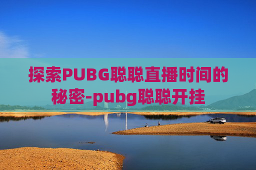 探索PUBG聪聪直播时间的秘密-pubg聪聪开挂