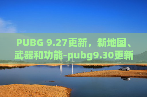 PUBG 9.27更新，新地图、武器和功能-pubg9.30更新