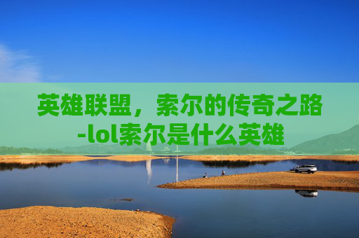 英雄联盟，索尔的传奇之路-lol索尔是什么英雄