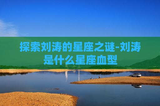 探索刘涛的星座之谜-刘涛是什么星座血型