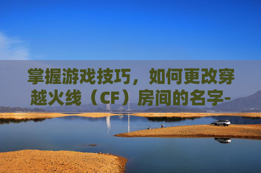 掌握游戏技巧，如何更改穿越火线（CF）房间的名字-cf房间怎么改名字和头像