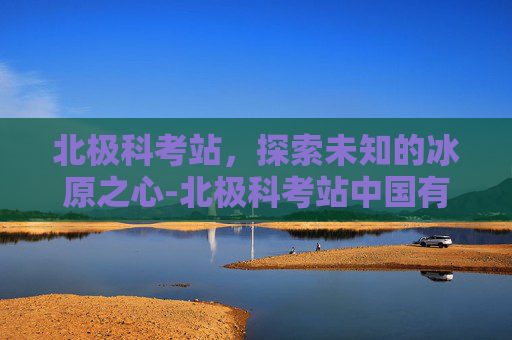 北极科考站，探索未知的冰原之心-北极科考站中国有几个