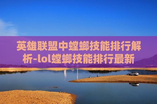 英雄联盟中螳螂技能排行解析-lol螳螂技能排行最新