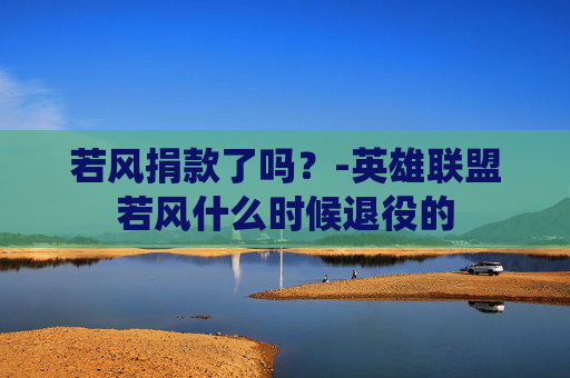 若风捐款了吗？-英雄联盟若风什么时候退役的