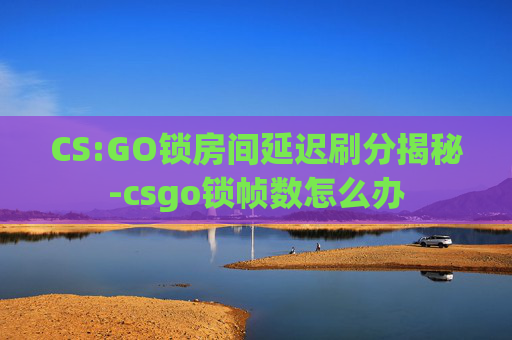 CS:GO锁房间延迟刷分揭秘-csgo锁帧数怎么办