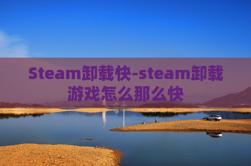 Steam卸载快-steam卸载游戏怎么那么快