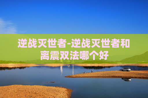 逆战灭世者-逆战灭世者和离震双法哪个好