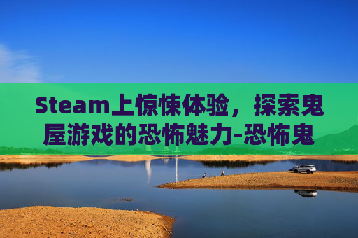 Steam上惊悚体验，探索鬼屋游戏的恐怖魅力-恐怖鬼屋steam