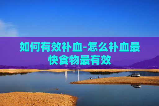 如何有效补血-怎么补血最快食物最有效