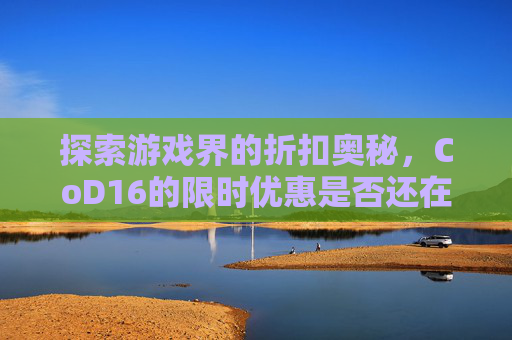 探索游戏界的折扣奥秘，CoD16的限时优惠是否还在？-cod16会降价吗
