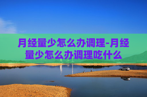 月经量少怎么办调理-月经量少怎么办调理吃什么