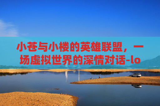 小苍与小楼的英雄联盟，一场虚拟世界的深情对话-lol小苍小楼图片大全