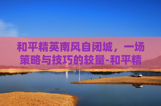 和平精英南风自闭城，一场策略与技巧的较量-和平精英拿下自闭城