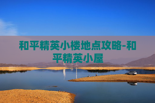 和平精英小楼地点攻略-和平精英小屋