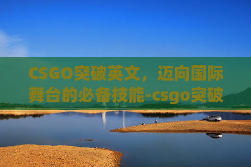 CSGO突破英文，迈向国际舞台的必备技能-csgo突破手英文