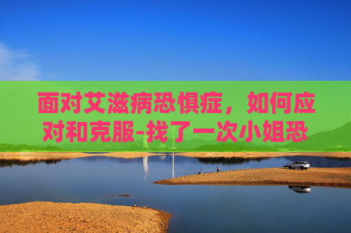 面对艾滋病恐惧症，如何应对和克服-找了一次小姐恐艾怎么办