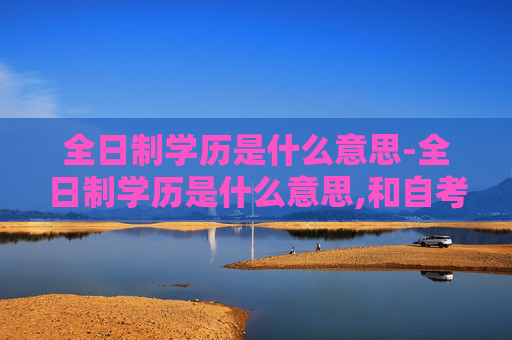 全日制学历是什么意思-全日制学历是什么意思,和自考学历有什么区别?